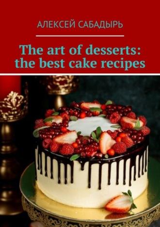 The art of desserts: the best cake recipes, Алексея Сабадыря książka audio. ISDN70305265