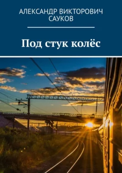 Под стук колёс - Александр Сауков