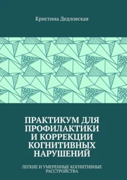 Практикум для профилактики и коррекции когнитивных нарушений. Легкие и умеренные когнитивные расстройства - Дедловская Кристина