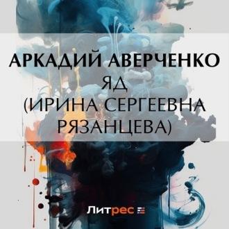 Яд (Ирина Сергеевна Рязанцева), audiobook Аркадия Аверченко. ISDN70311499