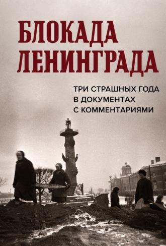 Блокада Ленинграда. Три страшных года в документах с комментариями - Сборник