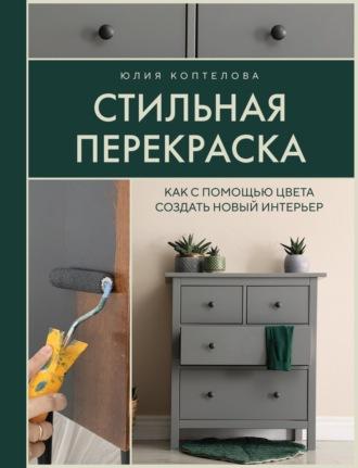 Стильная перекраска. Как с помощью цвета создать новый интерьер - Юлия Коптелова