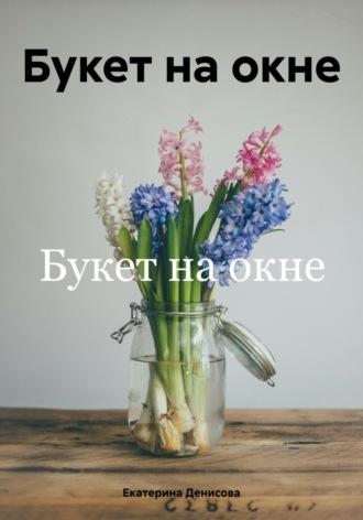 Букет на окне - Екатерина Денисова