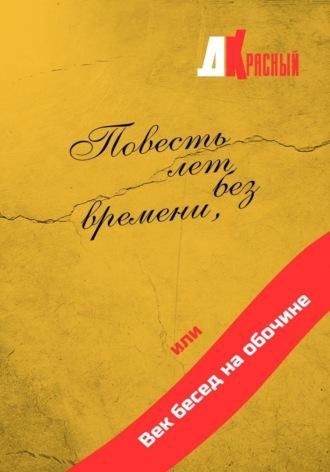 Повесть лет без времени, или Век бесед на обочине - Д. Красный