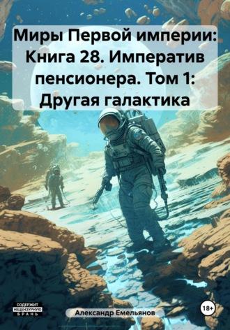 Миры Первой империи: Книга 28. Императив пенсионера. Том 1: Другая галактика - Александр Емельянов