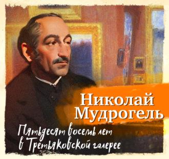 Пятьдесят восемь лет в Третьяковской галерее - Николай Мудрогель