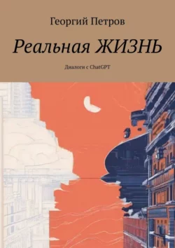 Реальная жизнь. Диалоги с ChatGPT - Георгий Петров