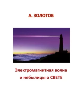 Электромагнитная волна и небылицы о свете. Правда о свете - Александр Золотов