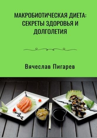 Макробиотическая диета: Секреты здоровья и долголетия - Вячеслав Пигарев