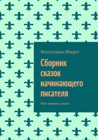 Сборник сказок начинающего писателя. Мои первые сказки - Фатуллаева Ибадет