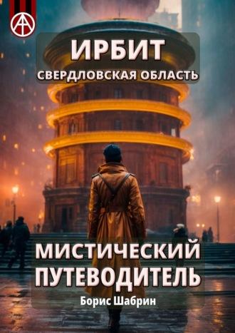 Ирбит. Свердловская область. Мистический путеводитель - Борис Шабрин