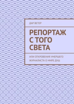 Репортаж с Того Света, или Откровения умершего журналиста о Мире Душ. Ченнелинг - Дар Ветер