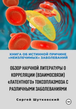 Книга об истинной причине «неизлечимых» заболеваний. Обзор научной литературы о корреляции (взаимосвязи) «Латентного» Токсоплазмоза с различными заболеваниями, аудиокнига Сергея Владимировича Шутковского. ISDN70335751