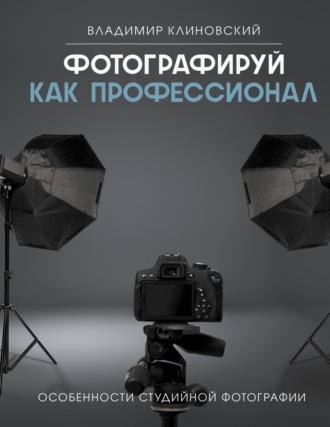 Фотографируй как профессионал. Особенности студийной фотографии - Владимир Клиновский