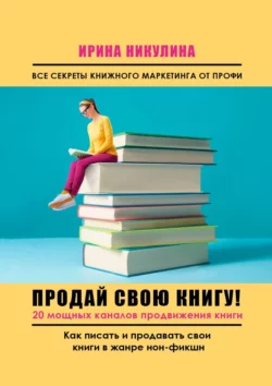 Продай свою книгу. 20 мощных каналов продвижения книги - Ирина Никулина