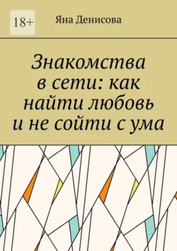 Знакомства в сети: как найти любовь и не сойти с ума - Яна Денисова