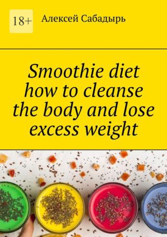 Smoothie diet how to cleanse the body and lose excess weight, Алексея Сабадыря audiobook. ISDN70354468