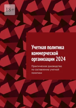 Учетная политика коммерческой организации 2024. Практическое руководство по составлению учетной политики - Ботагоз Жарылгасова