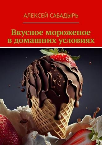 Вкусное мороженое в домашних условиях, аудиокнига Алексея Сабадыря. ISDN70354558