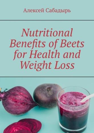 Nutritional Benefits of Beets for Health and Weight Loss, Алексея Сабадыря аудиокнига. ISDN70355590