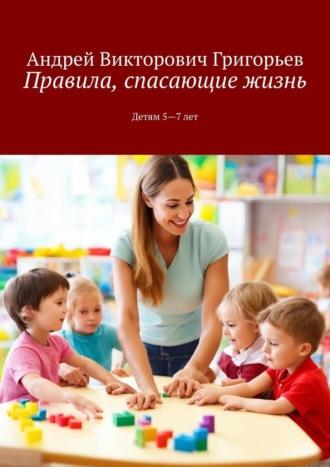 Правила, спасающие жизнь. Детям 5-7 лет - Андрей Григорьев