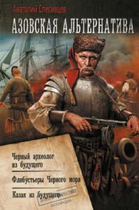 Азовская альтернатива : Черный археолог из будущего. Флибустьеры Черного моря. Казак из будущего - Анатолий Спесивцев