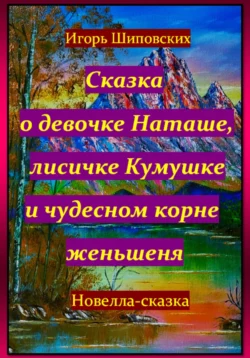 Сказка о девочке Наташе, лисичке Кумушке и чудесном корне женьшеня - Игорь Шиповских