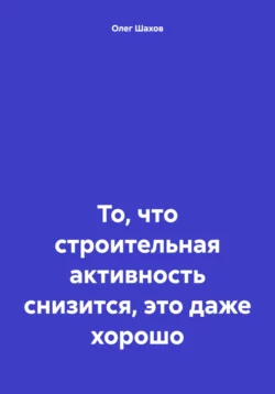 То, что строительная активность снизится, это даже хорошо - Олег Шахов