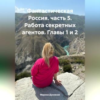 Фантастическая Россия. часть 5. Работа секретных агентов. Главы 1 и 2, аудиокнига Марины Анатольевны Духовной. ISDN70373194