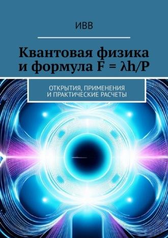 Квантовая физика и формула F = λh/P. Открытия, применения и практические расчеты - ИВВ