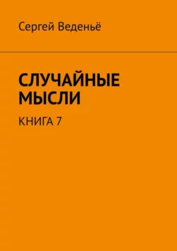 Случайные мысли. Книга 7 - Сергей Веденьё