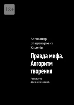 Правда мифа. Алгоритм творения. Раскрытие древнего знания. - Александр Киселёв