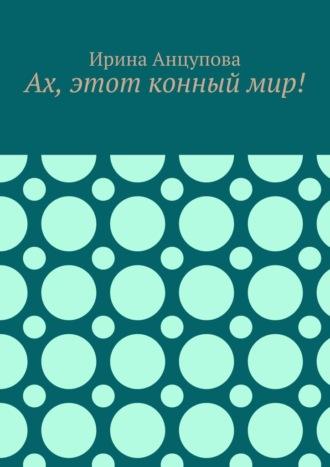 Ах, этот конный мир! - Ирина Анцупова