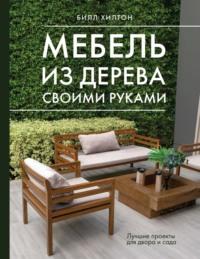 Мебель из дерева своими руками. Лучшие проекты для двора и сада - Билл Хилтон