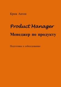 Product Manager. Менеджер по продукту. Подготовка к собеседованию - Антон Крюк