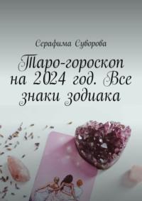 Таро-гороскоп на 2024 год. Все знаки зодиака - Серафима Суворова