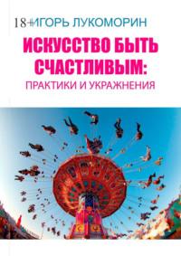 Искусство быть счастливым: практики и упражнения, audiobook Игоря Лукоморина. ISDN70401328