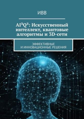 AI²Q³: Искусственный интеллект, квантовые алгоритмы и 3D-сети. Эффективные и инновационные решения - ИВВ