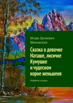 Сказка о девочке Наташе, лисичке Кумушке и чудесном корне женьшеня. Новелла-сказка - Игорь Шиповских