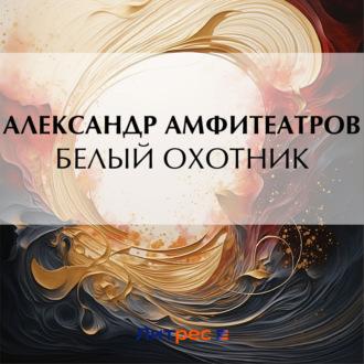 Белый охотник, książka audio Александра Амфитеатрова. ISDN70402012