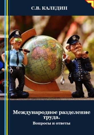 Международное разделение труда. Вопросы и ответы - Сергей Каледин