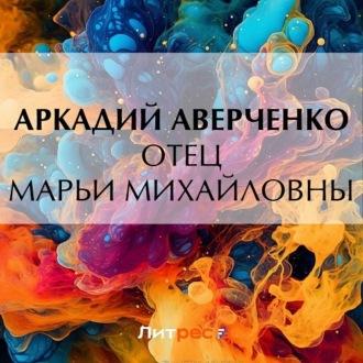 Отец Марьи Михайловны, audiobook Аркадия Аверченко. ISDN70402333