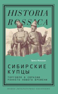 Сибирские купцы. Торговля в Евразии раннего Нового времени - Эрика Монахан