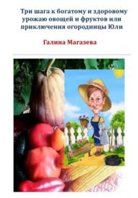 Три шага к богатому и здоровому урожаю овощей и фруктов, или Приключения огородницы Юли - Галина Магазева