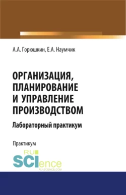 Организация, планирование и управление производством. Лабораторный практикум. (Бакалавриат, Специалитет). Учебное пособие. - Александр Горюшкин