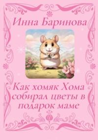 Как хомяк Хома собирал цветы в подарок Маме, książka audio Инны Бариновой. ISDN70409506