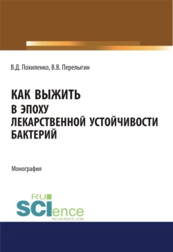 Как выжить в эпоху лекарственной устойчивости бактерий. (Аспирантура, Магистратура, Ординатура). Монография. - Виктор Похиленко