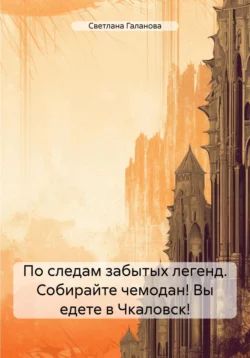 По следам забытых легенд. Собирайте чемодан! Вы едете в Чкаловск! - Светлана Галанова