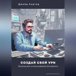 Создай свой VPN. Безопасное использование интернета - Джейд Картер