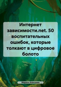 Интернет зависимости.net. 26 воспитательных ошибок, которые толкают в цифровое болото - Марина Алексеева